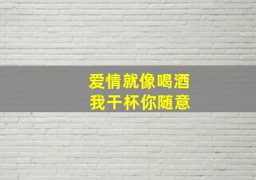 爱情就像喝酒 我干杯你随意